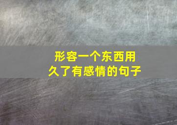 形容一个东西用久了有感情的句子