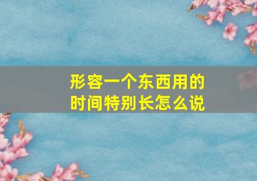 形容一个东西用的时间特别长怎么说