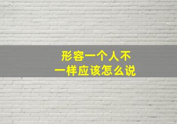 形容一个人不一样应该怎么说