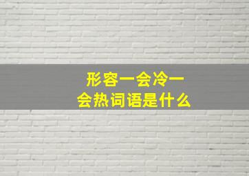 形容一会冷一会热词语是什么