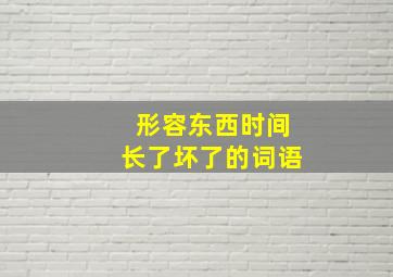 形容东西时间长了坏了的词语