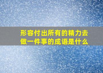 形容付出所有的精力去做一件事的成语是什么