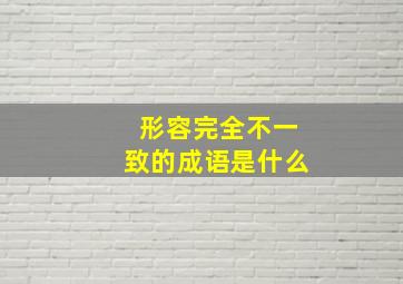 形容完全不一致的成语是什么