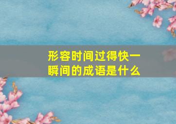 形容时间过得快一瞬间的成语是什么