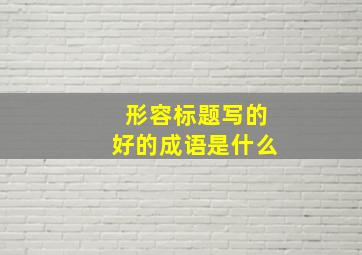 形容标题写的好的成语是什么