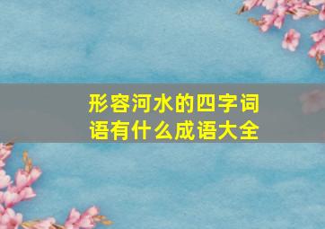 形容河水的四字词语有什么成语大全