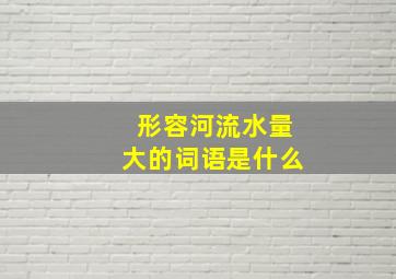 形容河流水量大的词语是什么