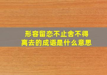 形容留恋不止舍不得离去的成语是什么意思