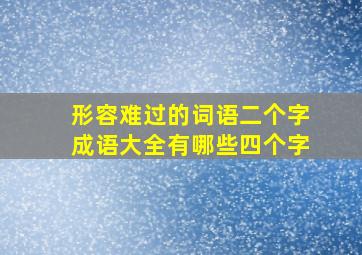 形容难过的词语二个字成语大全有哪些四个字