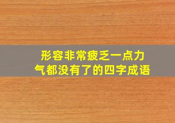 形容非常疲乏一点力气都没有了的四字成语