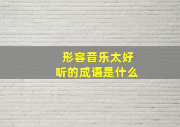 形容音乐太好听的成语是什么