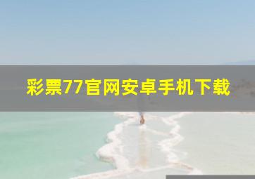 彩票77官网安卓手机下载