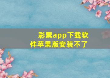 彩票app下载软件苹果版安装不了