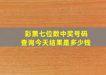 彩票七位数中奖号码查询今天结果是多少钱