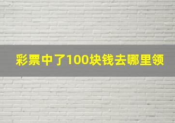 彩票中了100块钱去哪里领