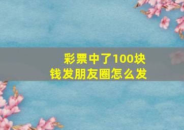 彩票中了100块钱发朋友圈怎么发