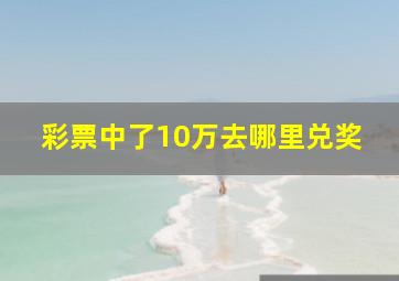 彩票中了10万去哪里兑奖