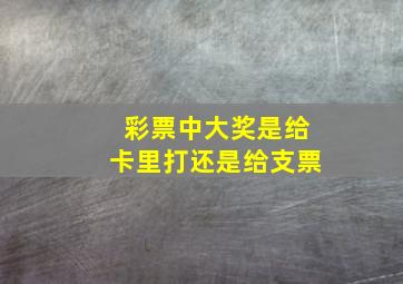 彩票中大奖是给卡里打还是给支票