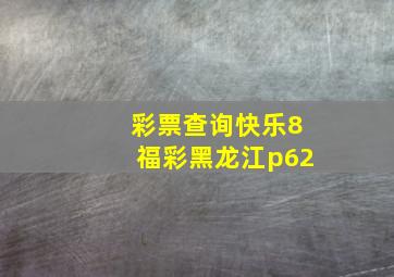 彩票查询快乐8福彩黑龙江p62