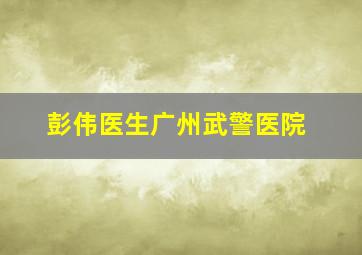 彭伟医生广州武警医院