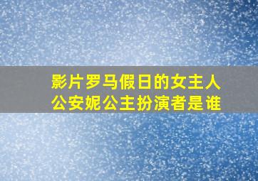 影片罗马假日的女主人公安妮公主扮演者是谁