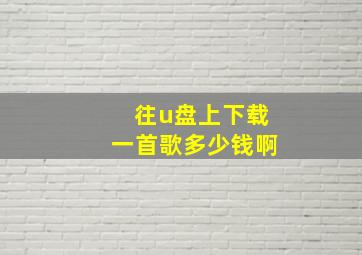 往u盘上下载一首歌多少钱啊