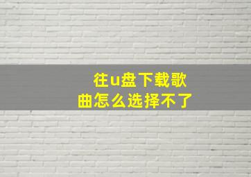 往u盘下载歌曲怎么选择不了