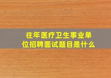 往年医疗卫生事业单位招聘面试题目是什么