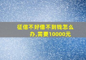 征信不好借不到钱怎么办,需要10000元