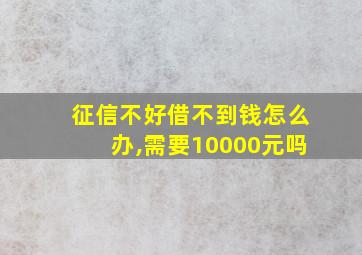 征信不好借不到钱怎么办,需要10000元吗