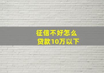 征信不好怎么贷款10万以下