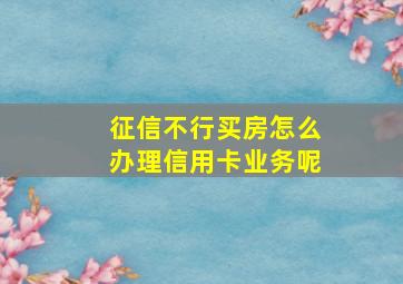 征信不行买房怎么办理信用卡业务呢