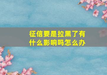 征信要是拉黑了有什么影响吗怎么办