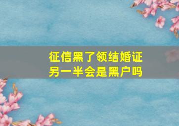 征信黑了领结婚证另一半会是黑户吗