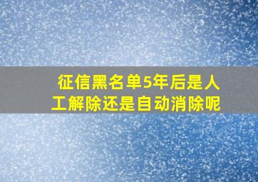 征信黑名单5年后是人工解除还是自动消除呢