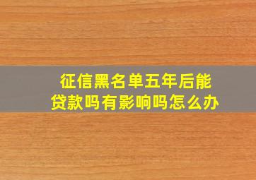 征信黑名单五年后能贷款吗有影响吗怎么办