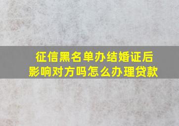 征信黑名单办结婚证后影响对方吗怎么办理贷款