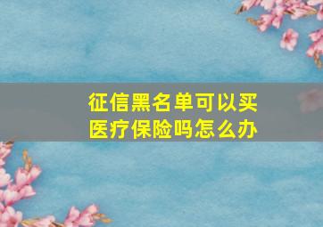 征信黑名单可以买医疗保险吗怎么办