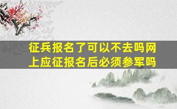 征兵报名了可以不去吗网上应征报名后必须参军吗