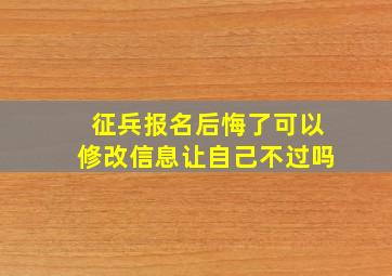 征兵报名后悔了可以修改信息让自己不过吗