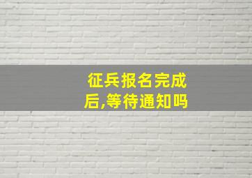 征兵报名完成后,等待通知吗