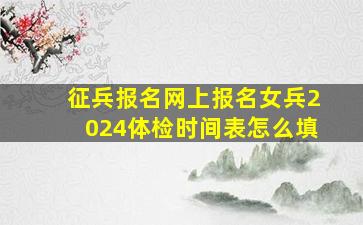 征兵报名网上报名女兵2024体检时间表怎么填