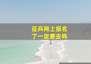 征兵网上报名了一定要去吗