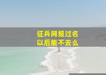 征兵网报过名以后能不去么