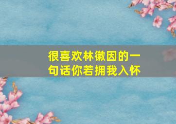 很喜欢林徽因的一句话你若拥我入怀