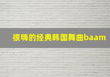 很嗨的经典韩国舞曲baam