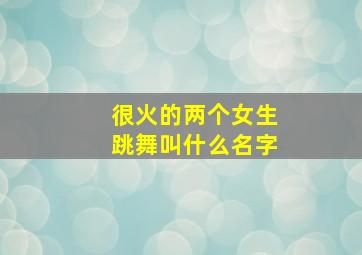 很火的两个女生跳舞叫什么名字