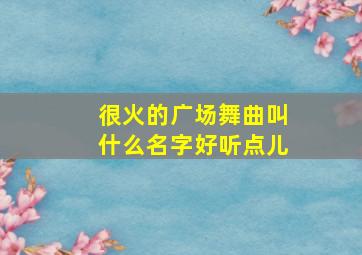 很火的广场舞曲叫什么名字好听点儿