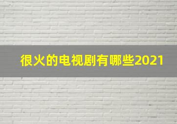 很火的电视剧有哪些2021