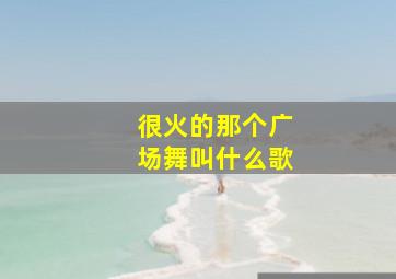 很火的那个广场舞叫什么歌